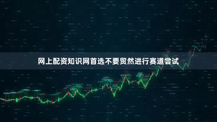网上配资知识网首选不要贸然进行赛道尝试