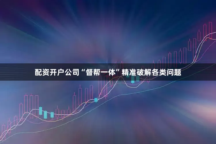 配资开户公司“督帮一体”精准破解各类问题