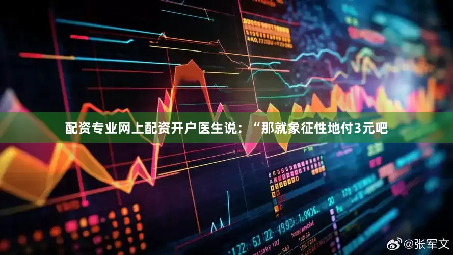 配资专业网上配资开户医生说：“那就象征性地付3元吧