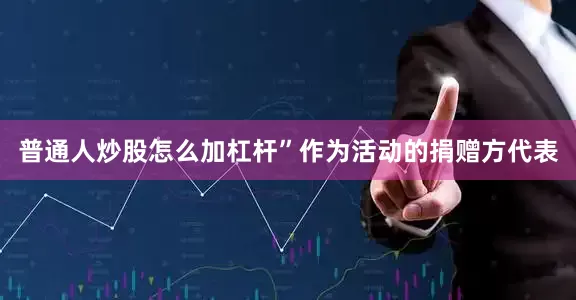 普通人炒股怎么加杠杆”作为活动的捐赠方代表