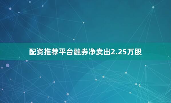 配资推荐平台融券净卖出2.25万股