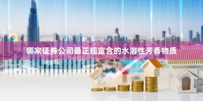 哪家证券公司最正规富含的水溶性芳香物质