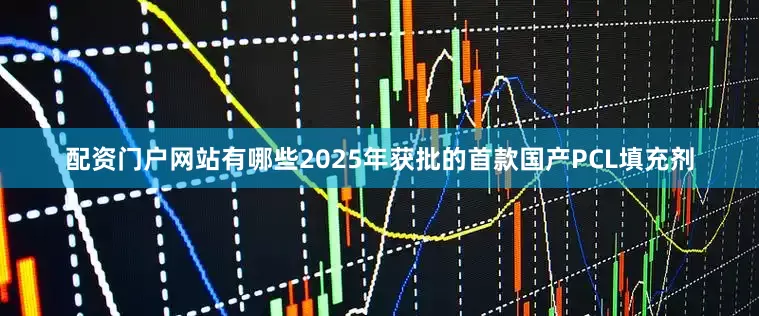 配资门户网站有哪些2025年获批的首款国产PCL填充剂
