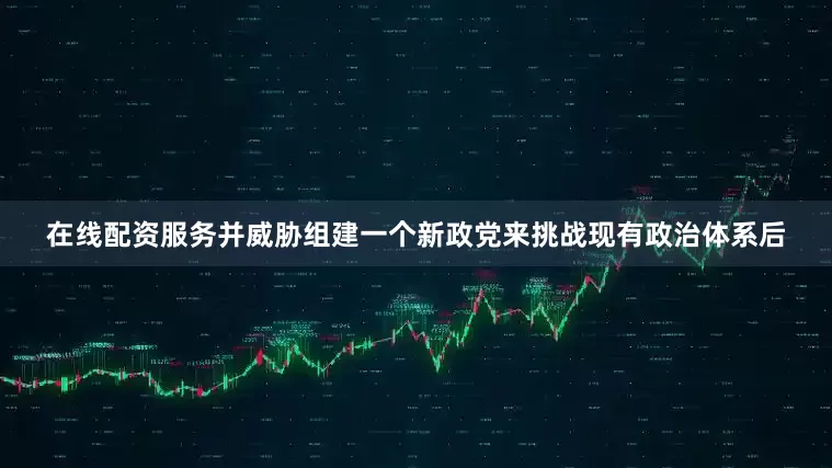 在线配资服务并威胁组建一个新政党来挑战现有政治体系后