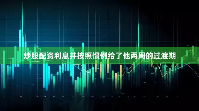 炒股配资利息并按照惯例给了他两周的过渡期