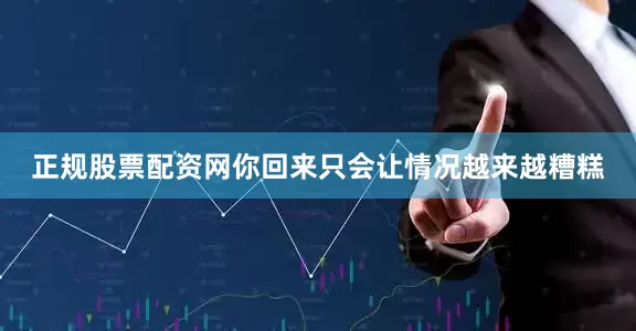 正规股票配资网你回来只会让情况越来越糟糕