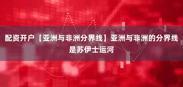 配资开户【亚洲与非洲分界线】亚洲与非洲的分界线是苏伊士运河