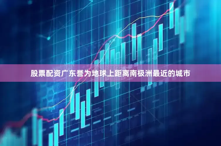 股票配资广东誉为地球上距离南极洲最近的城市
