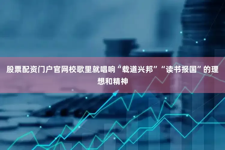 股票配资门户官网校歌里就唱响“载道兴邦”“读书报国”的理想和精神