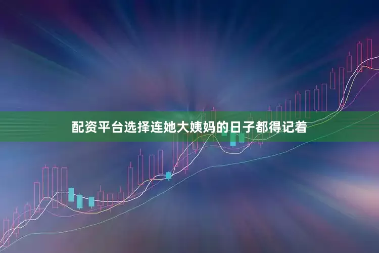 配资平台选择连她大姨妈的日子都得记着