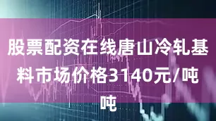 股票配资在线唐山冷轧基料市场价格3140元/吨