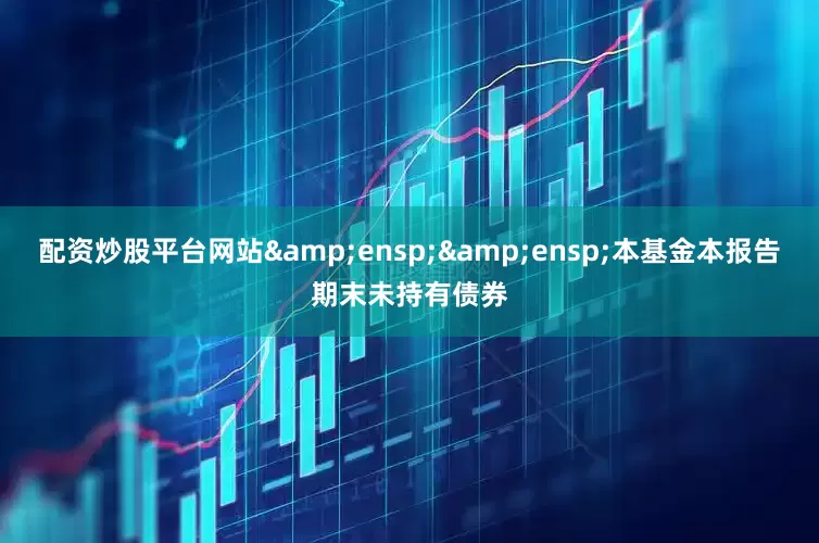 配资炒股平台网站  本基金本报告期末未持有债券