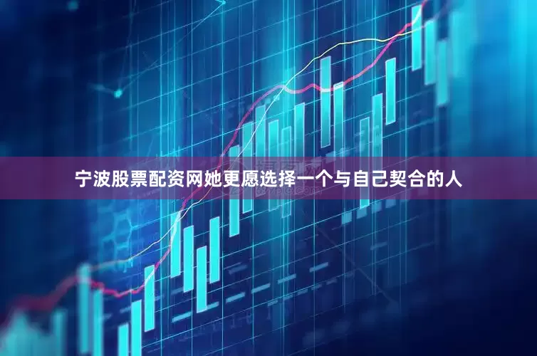 宁波股票配资网她更愿选择一个与自己契合的人