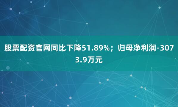 股票配资官网同比下降51.89%；归母净利润-3073.9万元