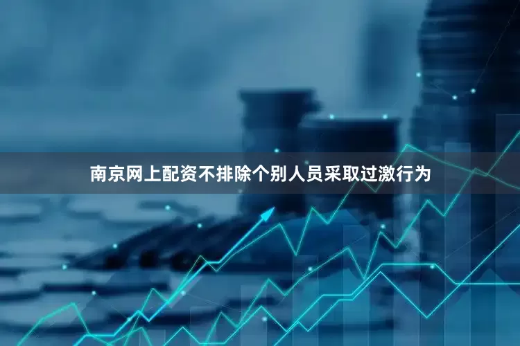 南京网上配资不排除个别人员采取过激行为