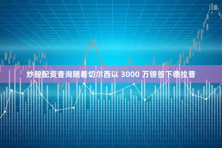 炒股配资查询随着切尔西以 3000 万镑签下德拉普