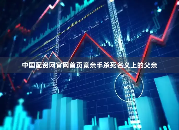 中国配资网官网首页竟亲手杀死名义上的父亲