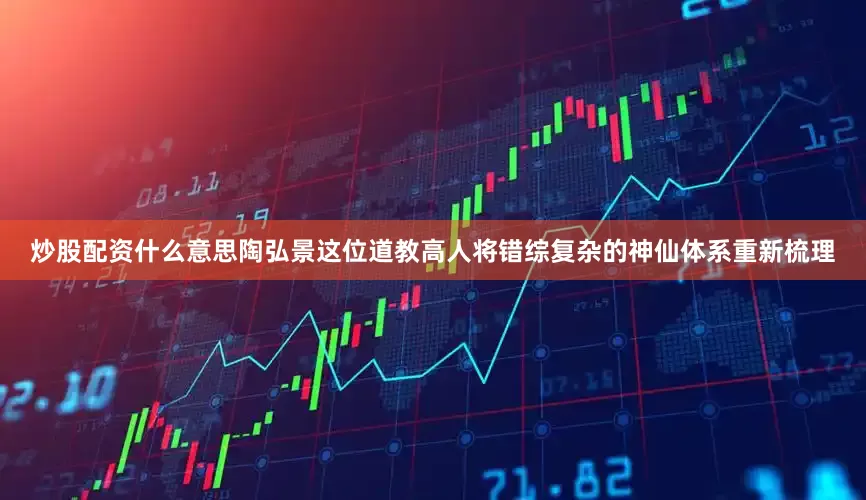 炒股配资什么意思陶弘景这位道教高人将错综复杂的神仙体系重新梳理