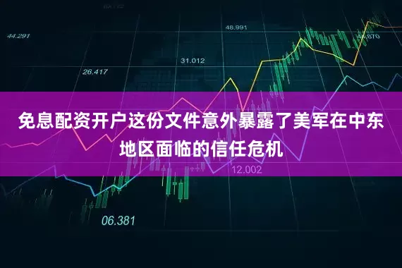 免息配资开户这份文件意外暴露了美军在中东地区面临的信任危机