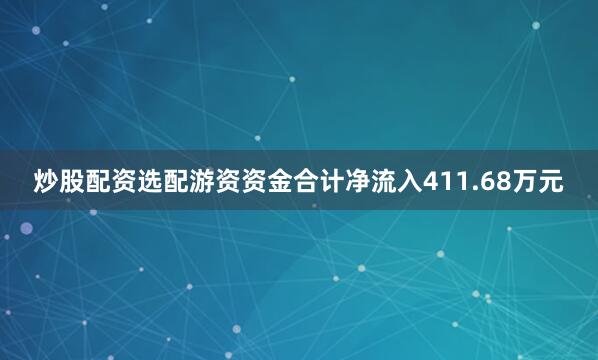 炒股配资选配游资资金合计净流入411.68万元