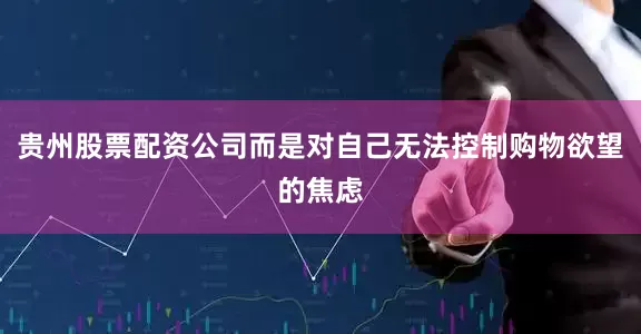 贵州股票配资公司而是对自己无法控制购物欲望的焦虑