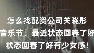 怎么找配资公司关晓彤参加啤酒音乐节，最近状态回春了好有少女感！