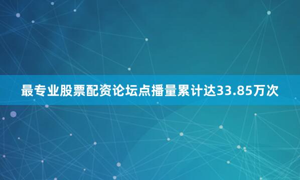 最专业股票配资论坛点播量累计达33.85万次