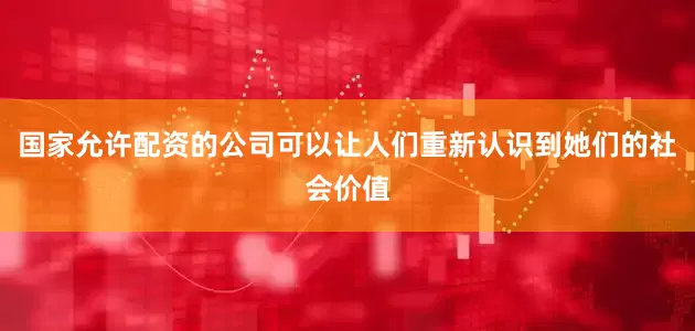 国家允许配资的公司可以让人们重新认识到她们的社会价值