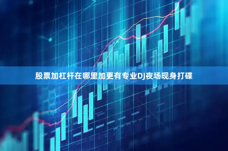 股票加杠杆在哪里加更有专业DJ夜场现身打碟