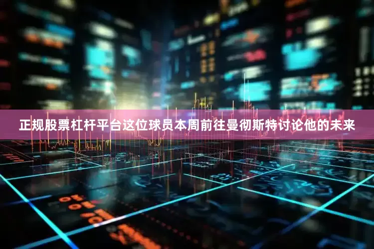 正规股票杠杆平台这位球员本周前往曼彻斯特讨论他的未来