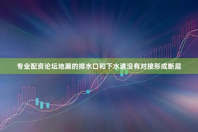 专业配资论坛地漏的排水口和下水道没有对接形成断层