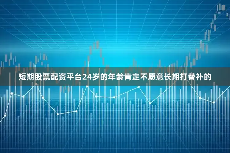短期股票配资平台24岁的年龄肯定不愿意长期打替补的