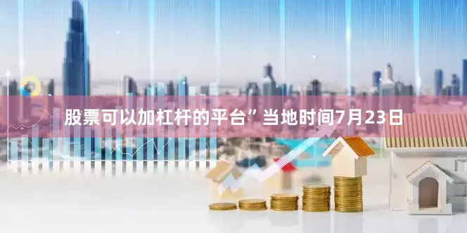 股票可以加杠杆的平台”当地时间7月23日