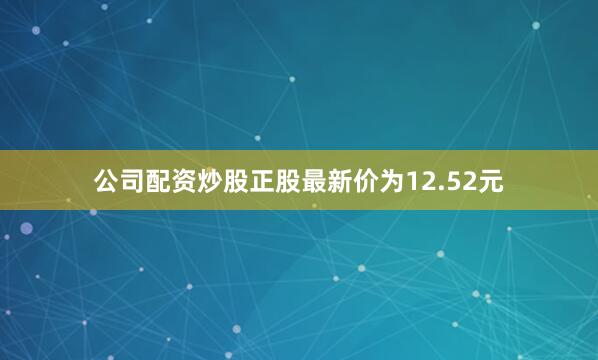 公司配资炒股正股最新价为12.52元