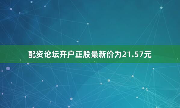 配资论坛开户正股最新价为21.57元