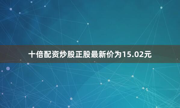 十倍配资炒股正股最新价为15.02元