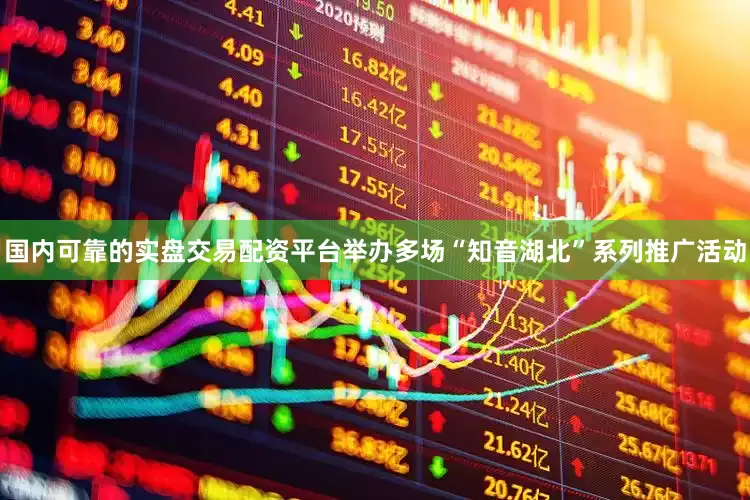 国内可靠的实盘交易配资平台举办多场“知音湖北”系列推广活动