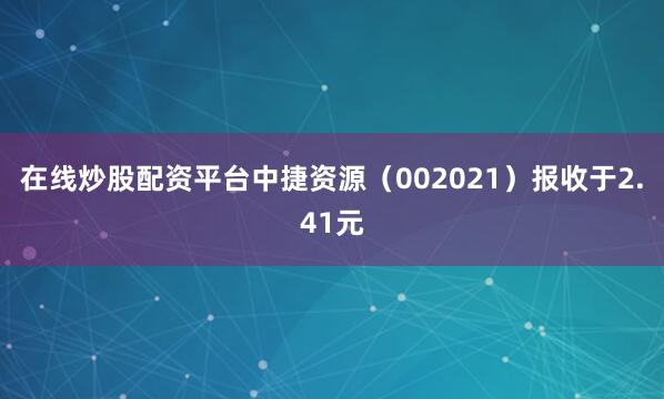 在线炒股配资平台中捷资源（002021）报收于2.41元