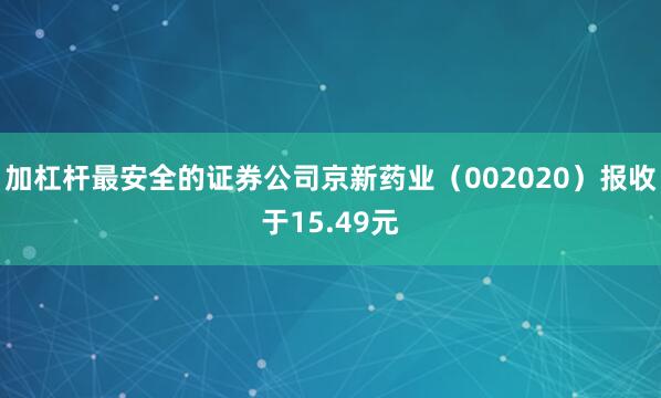 加杠杆最安全的证券公司京新药业（002020）报收于15.49元