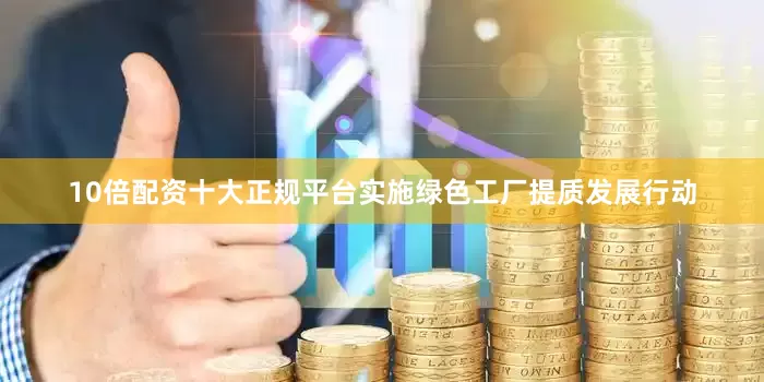 10倍配资十大正规平台实施绿色工厂提质发展行动
