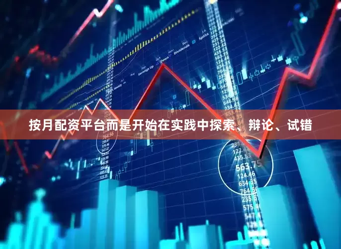 按月配资平台而是开始在实践中探索、辩论、试错