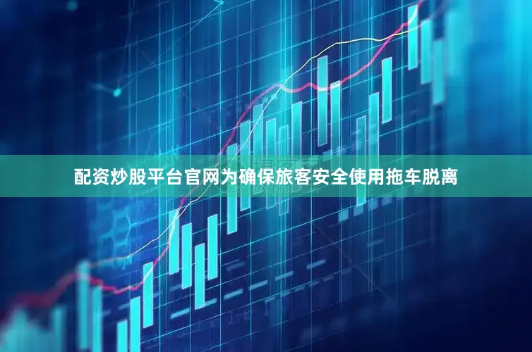 配资炒股平台官网为确保旅客安全使用拖车脱离