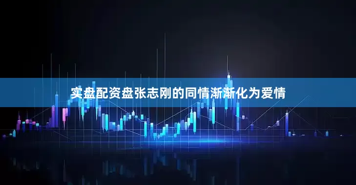 实盘配资盘张志刚的同情渐渐化为爱情