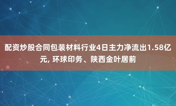 配资炒股合同包装材料行业4日主力净流出1.58亿元, 环球印务、陕西金叶居前
