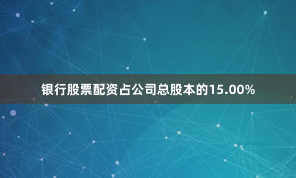 银行股票配资占公司总股本的15.00%
