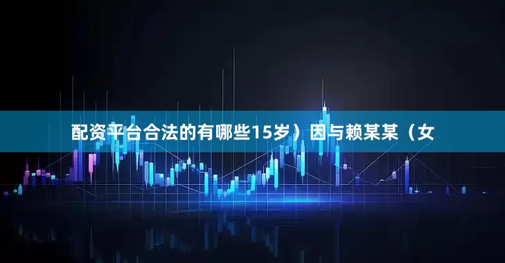 配资平台合法的有哪些15岁）因与赖某某（女