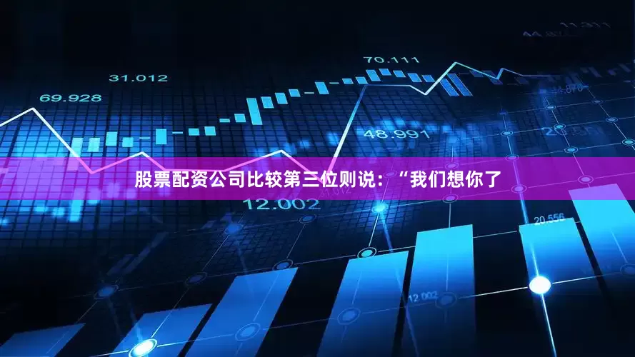 股票配资公司比较第三位则说：“我们想你了