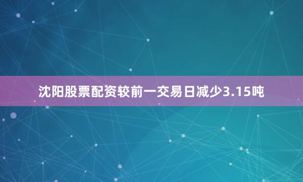 沈阳股票配资较前一交易日减少3.15吨