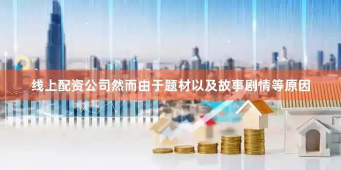 线上配资公司然而由于题材以及故事剧情等原因