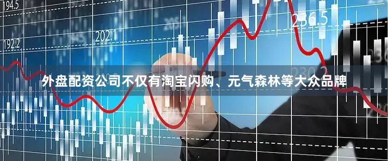 外盘配资公司不仅有淘宝闪购、元气森林等大众品牌